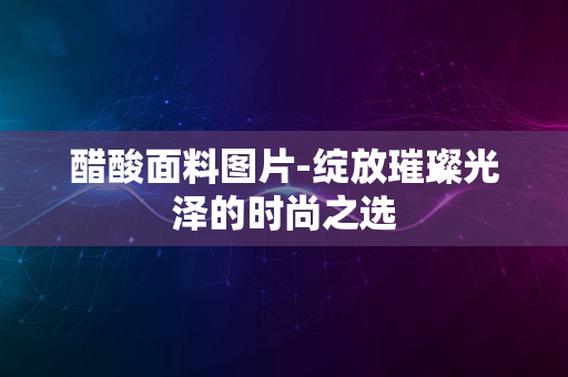 醋酸面料图片-绽放璀璨光泽的时尚之选