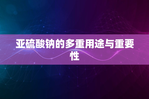 亚硫酸钠的多重用途与重要性