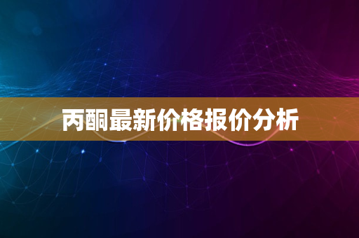 丙酮最新价格报价分析