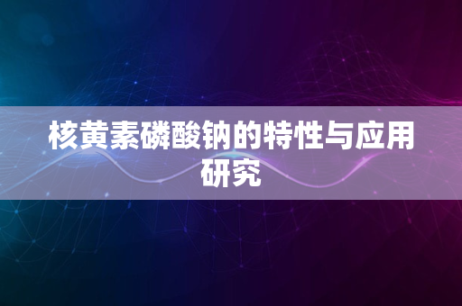 核黄素磷酸钠的特性与应用研究