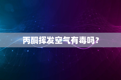 丙酮挥发空气有毒吗？