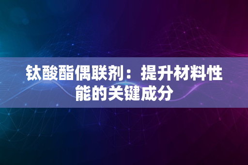 钛酸酯偶联剂：提升材料性能的关键成分