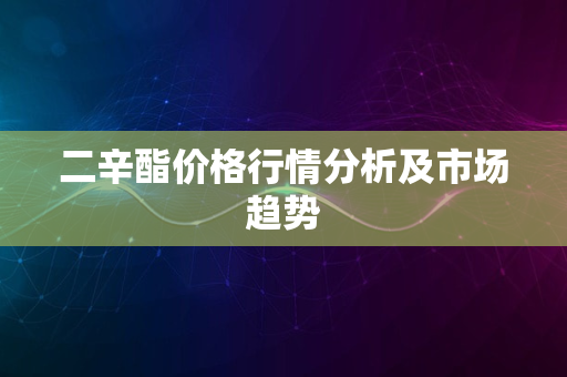 二辛酯价格行情分析及市场趋势