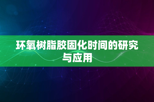 环氧树脂胶固化时间的研究与应用