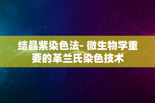 结晶紫染色法- 微生物学重要的革兰氏染色技术