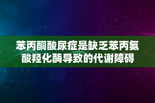 苯丙酮酸尿症是缺乏苯丙氨酸羟化酶导致的代谢障碍