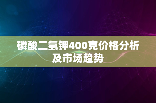 磷酸二氢钾400克价格分析及市场趋势