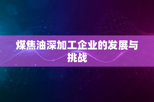 煤焦油深加工企业的发展与挑战