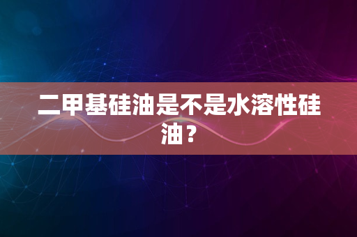 二甲基硅油是不是水溶性硅油？