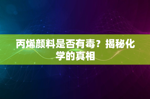 丙烯颜料是否有毒？揭秘化学的真相