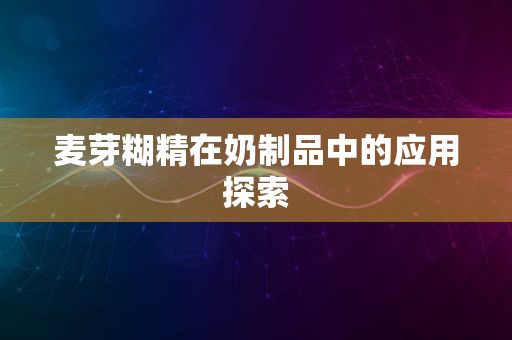 麦芽糊精在奶制品中的应用探索