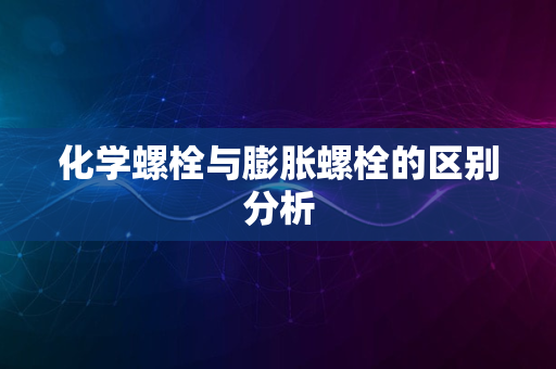 化学螺栓与膨胀螺栓的区别分析