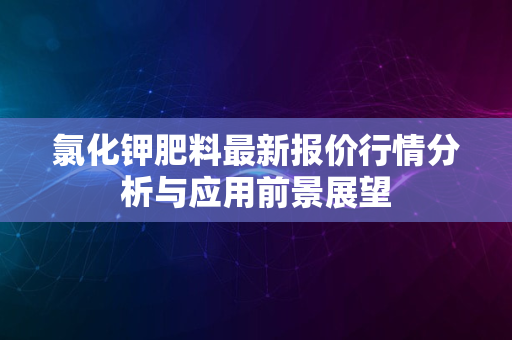 氯化钾肥料最新报价行情分析与应用前景展望