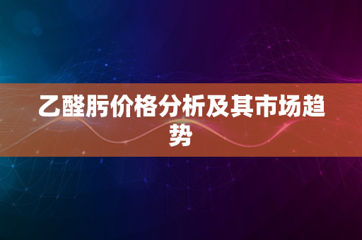 乙醛肟价格分析及其市场趋势