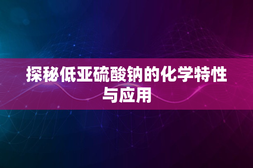 探秘低亚硫酸钠的化学特性与应用