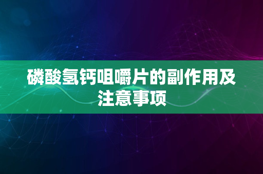 磷酸氢钙咀嚼片的副作用及注意事项