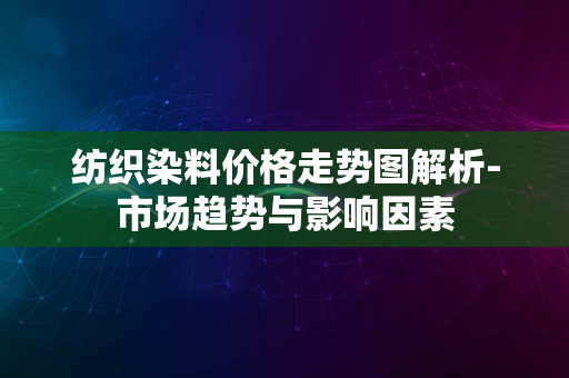 纺织染料价格走势图解析-市场趋势与影响因素