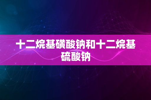 十二烷基磺酸钠和十二烷基硫酸钠