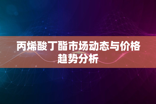 丙烯酸丁酯市场动态与价格趋势分析