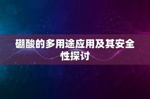 硼酸的多用途应用及其安全性探讨