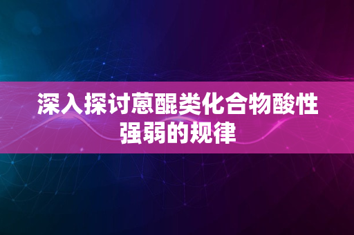 深入探讨蒽醌类化合物酸性强弱的规律