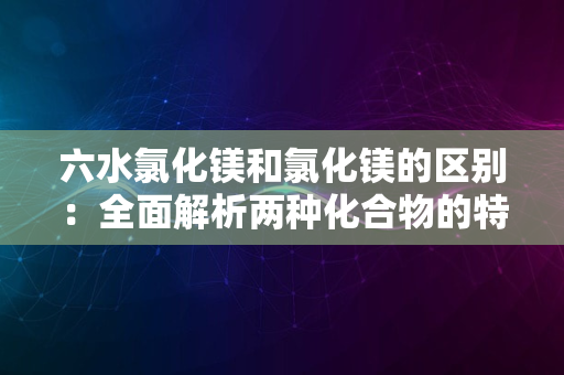 六水氯化镁和氯化镁的区别：全面解析两种化合物的特性