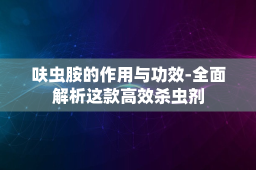 呋虫胺的作用与功效-全面解析这款高效杀虫剂