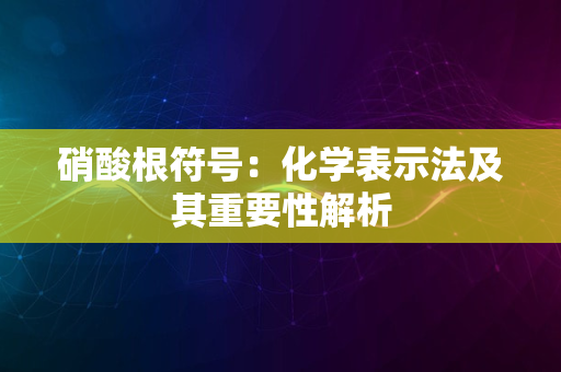 硝酸根符号：化学表示法及其重要性解析