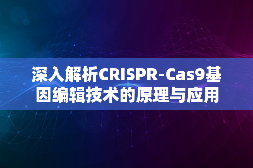 深入解析CRISPR-Cas9基因编辑技术的原理与应用