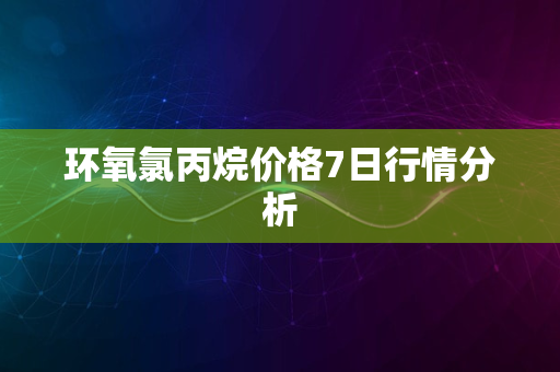 环氧氯丙烷价格7日行情分析