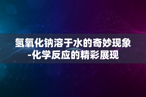 氢氧化钠溶于水的奇妙现象-化学反应的精彩展现