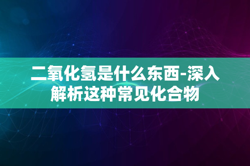 二氧化氢是什么东西-深入解析这种常见化合物