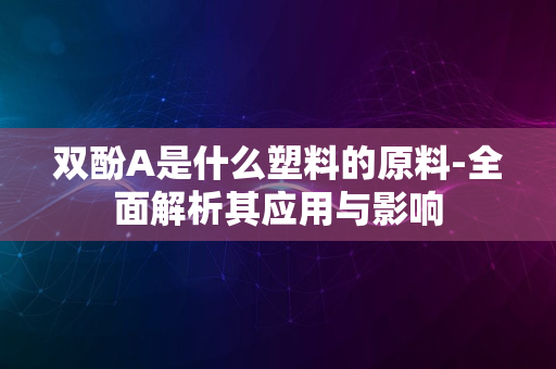 双酚A是什么塑料的原料-全面解析其应用与影响