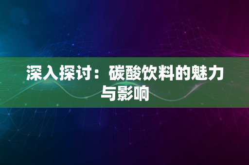 深入探讨：碳酸饮料的魅力与影响