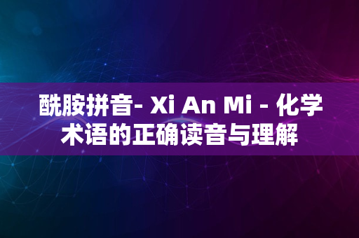 酰胺拼音- Xi An Mi - 化学术语的正确读音与理解