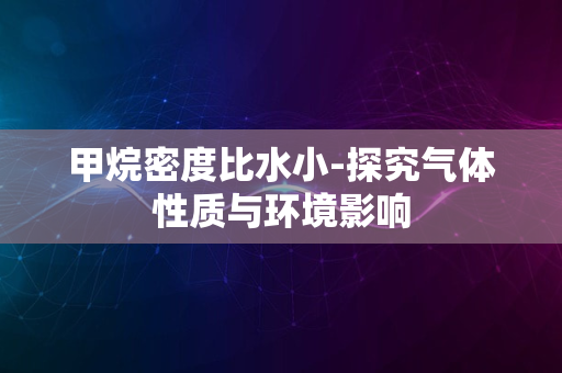 甲烷密度比水小-探究气体性质与环境影响