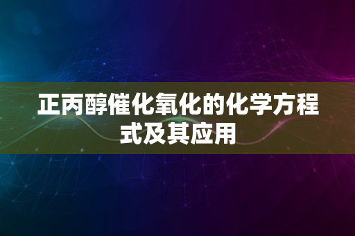 正丙醇催化氧化的化学方程式及其应用