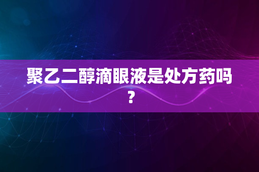 聚乙二醇滴眼液是处方药吗？