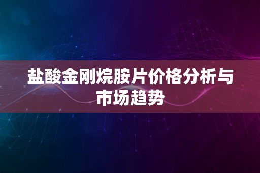 盐酸金刚烷胺片价格分析与市场趋势