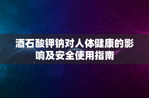 酒石酸钾钠对人体健康的影响及安全使用指南