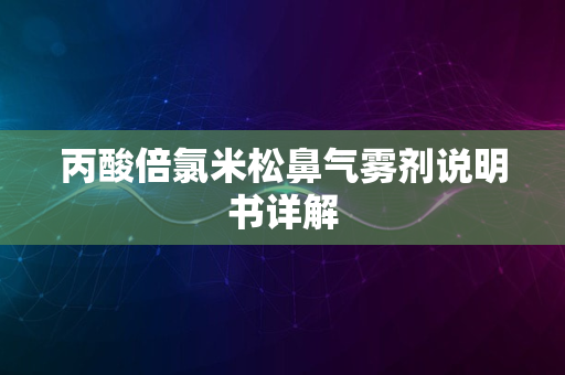 丙酸倍氯米松鼻气雾剂说明书详解