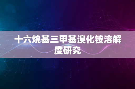 十六烷基三甲基溴化铵溶解度研究