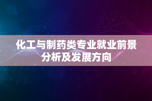 化工与制药类专业就业前景分析及发展方向