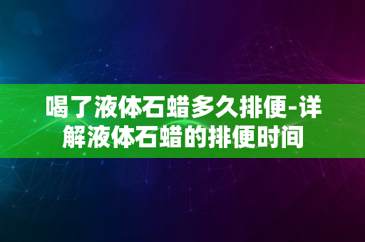 喝了液体石蜡多久排便-详解液体石蜡的排便时间