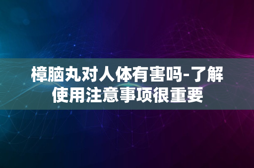 樟脑丸对人体有害吗-了解使用注意事项很重要