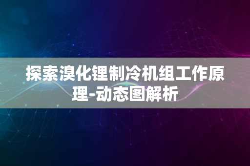 探索溴化锂制冷机组工作原理-动态图解析