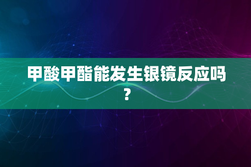 甲酸甲酯能发生银镜反应吗？