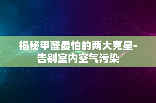 揭秘甲醛最怕的两大克星-告别室内空气污染