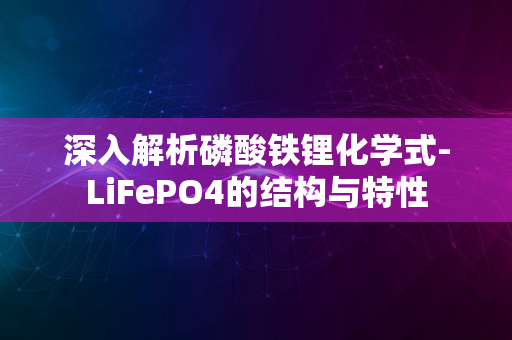 深入解析磷酸铁锂化学式-LiFePO4的结构与特性