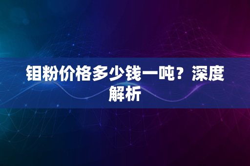 钼粉价格多少钱一吨？深度解析